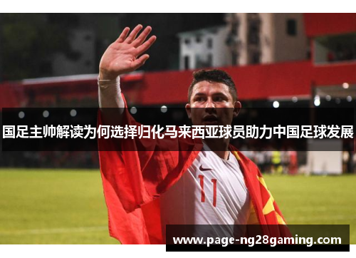 国足主帅解读为何选择归化马来西亚球员助力中国足球发展