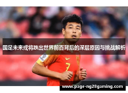 国足未来或将跌出世界前百背后的深层原因与挑战解析