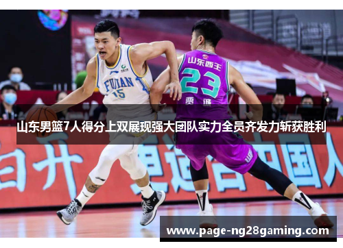 山东男篮7人得分上双展现强大团队实力全员齐发力斩获胜利
