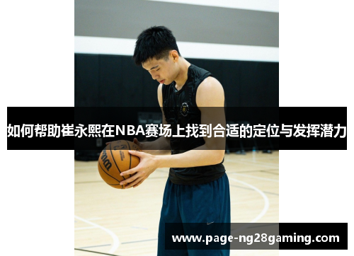 如何帮助崔永熙在NBA赛场上找到合适的定位与发挥潜力