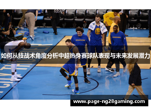 如何从技战术角度分析中超热身赛球队表现与未来发展潜力