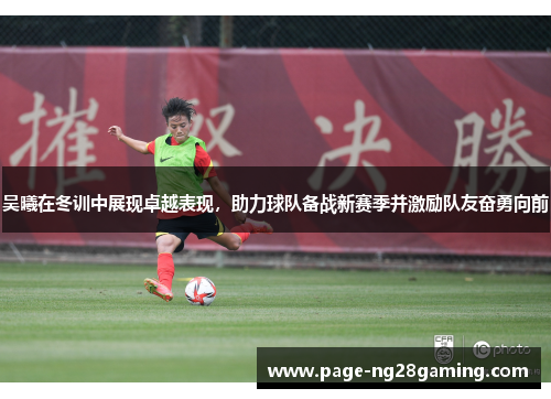 吴曦在冬训中展现卓越表现，助力球队备战新赛季并激励队友奋勇向前