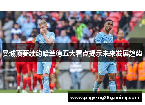 曼城顶薪续约哈兰德五大看点揭示未来发展趋势