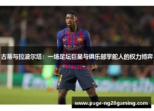 古蒂与拉波尔塔：一场足坛巨星与俱乐部掌舵人的权力博弈