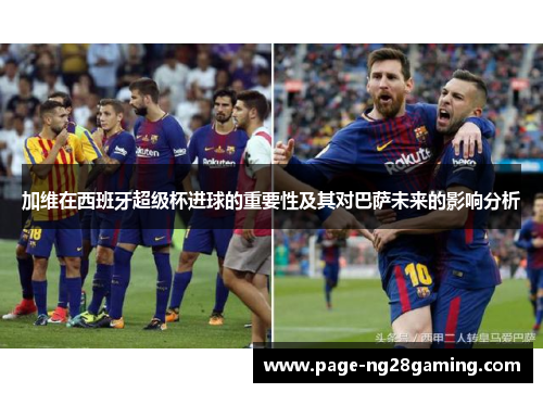 加维在西班牙超级杯进球的重要性及其对巴萨未来的影响分析