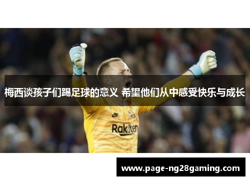 梅西谈孩子们踢足球的意义 希望他们从中感受快乐与成长