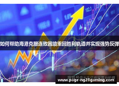 如何帮助海港克服连败困境重回胜利轨道并实现强势反弹