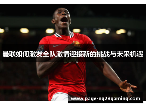 曼联如何激发全队激情迎接新的挑战与未来机遇