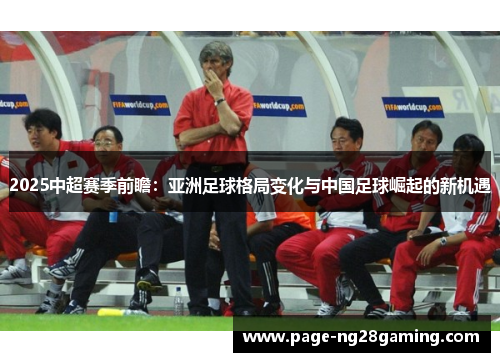 2025中超赛季前瞻：亚洲足球格局变化与中国足球崛起的新机遇