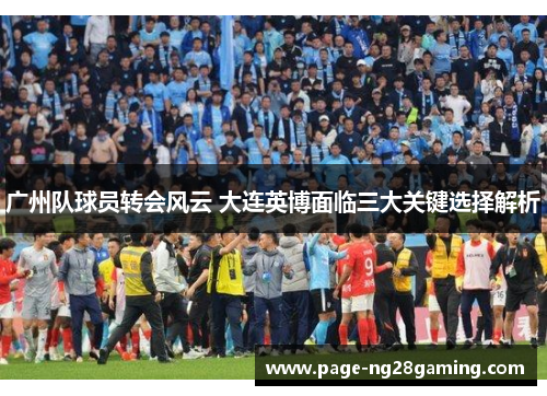 广州队球员转会风云 大连英博面临三大关键选择解析