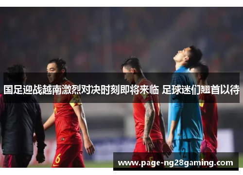国足迎战越南激烈对决时刻即将来临 足球迷们翘首以待