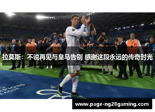 拉莫斯：不说再见与皇马告别 感谢这段永远的传奇时光