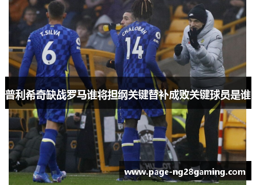 普利希奇缺战罗马谁将担纲关键替补成败关键球员是谁