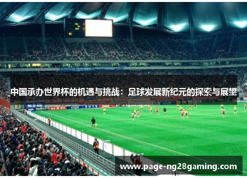 中国承办世界杯的机遇与挑战：足球发展新纪元的探索与展望