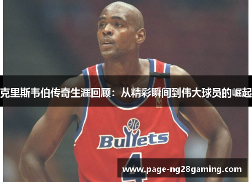 克里斯韦伯传奇生涯回顾：从精彩瞬间到伟大球员的崛起