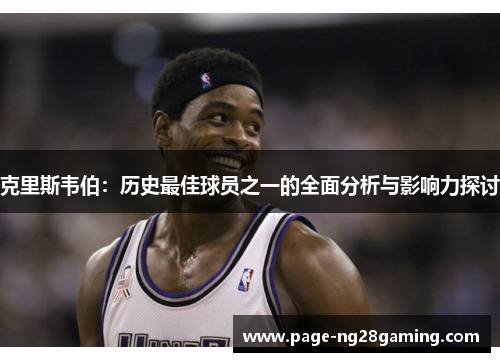 克里斯韦伯：历史最佳球员之一的全面分析与影响力探讨
