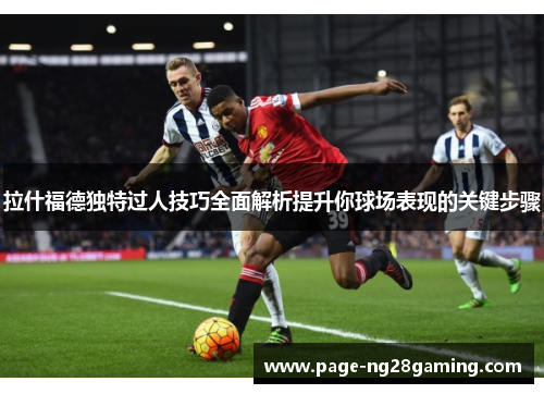 拉什福德独特过人技巧全面解析提升你球场表现的关键步骤