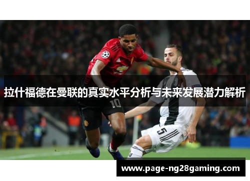 拉什福德在曼联的真实水平分析与未来发展潜力解析