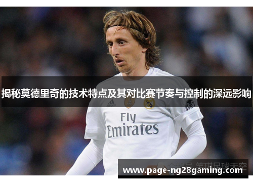 揭秘莫德里奇的技术特点及其对比赛节奏与控制的深远影响