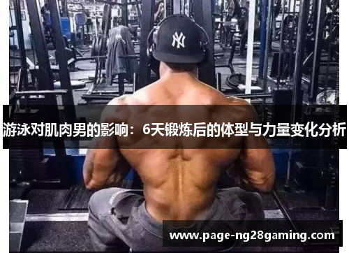 游泳对肌肉男的影响：6天锻炼后的体型与力量变化分析