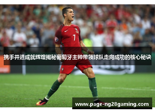 携手并进成就辉煌揭秘葡萄牙主帅带领球队走向成功的核心秘诀