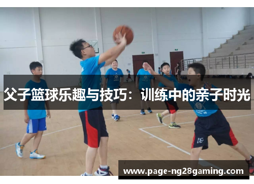 父子篮球乐趣与技巧：训练中的亲子时光