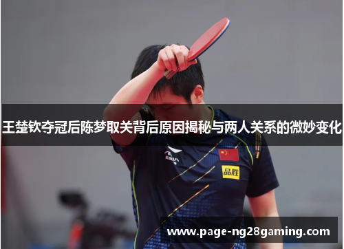 王楚钦夺冠后陈梦取关背后原因揭秘与两人关系的微妙变化