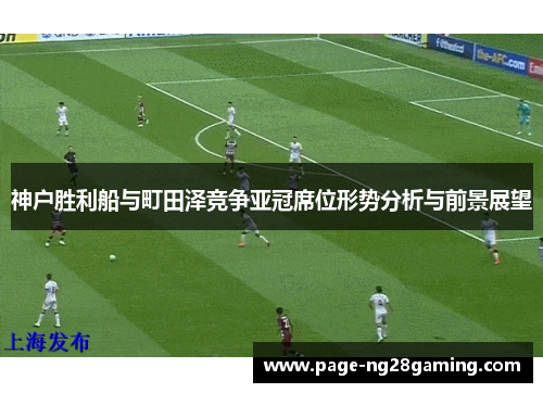 神户胜利船与町田泽竞争亚冠席位形势分析与前景展望