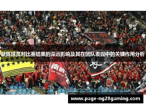 缺阵球员对比赛结果的深远影响及其在团队表现中的关键作用分析
