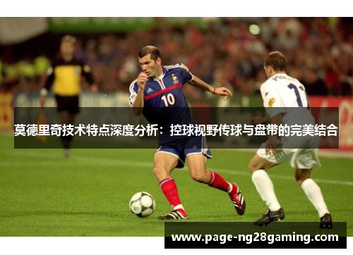 莫德里奇技术特点深度分析：控球视野传球与盘带的完美结合