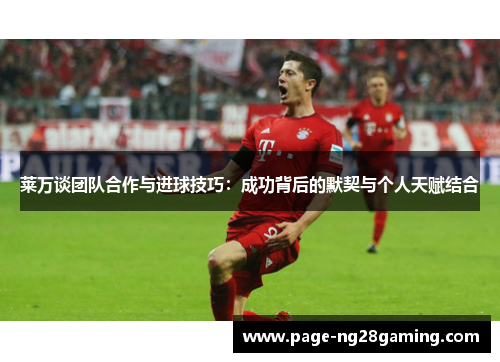 莱万谈团队合作与进球技巧：成功背后的默契与个人天赋结合