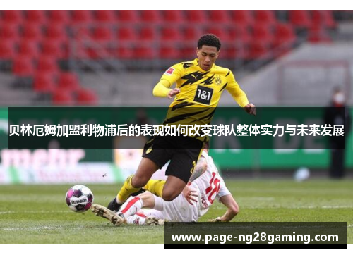 贝林厄姆加盟利物浦后的表现如何改变球队整体实力与未来发展