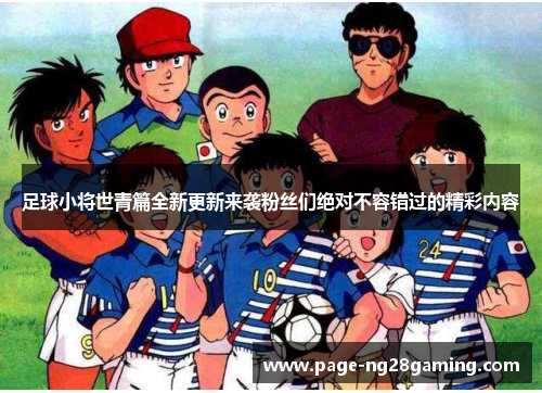 足球小将世青篇全新更新来袭粉丝们绝对不容错过的精彩内容