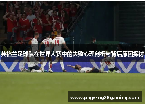 英格兰足球队在世界大赛中的失败心理剖析与背后原因探讨