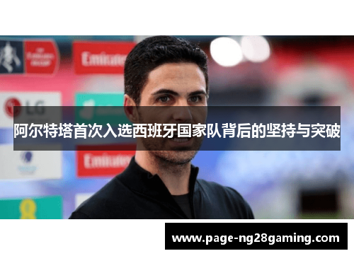 阿尔特塔首次入选西班牙国家队背后的坚持与突破