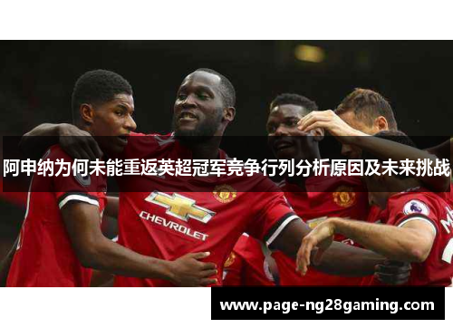 阿申纳为何未能重返英超冠军竞争行列分析原因及未来挑战