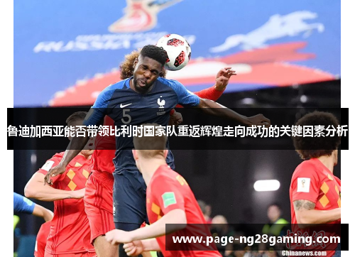 鲁迪加西亚能否带领比利时国家队重返辉煌走向成功的关键因素分析