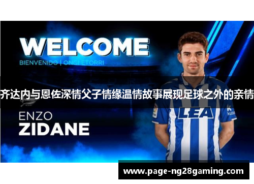 齐达内与恩佐深情父子情缘温情故事展现足球之外的亲情