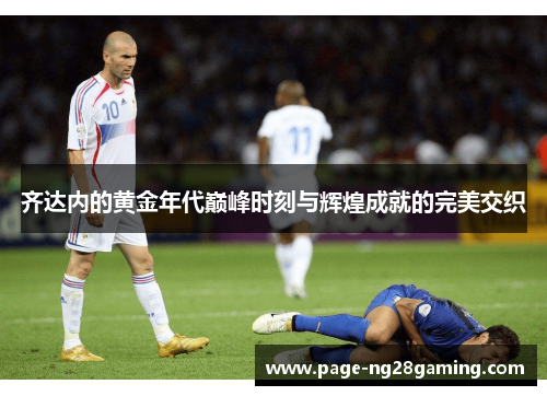 齐达内的黄金年代巅峰时刻与辉煌成就的完美交织
