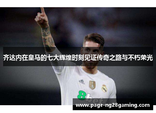 齐达内在皇马的七大辉煌时刻见证传奇之路与不朽荣光