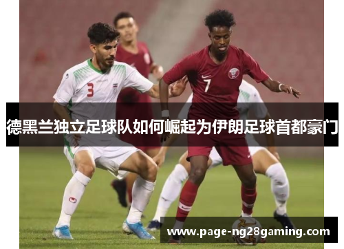 德黑兰独立足球队如何崛起为伊朗足球首都豪门