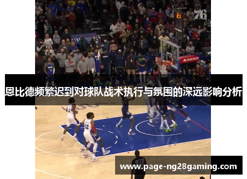 恩比德频繁迟到对球队战术执行与氛围的深远影响分析 恩比德频繁迟到对球队战术执行与氛围的深远影响分析