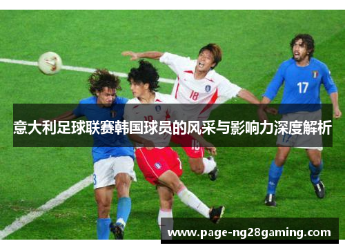 意大利足球联赛韩国球员的风采与影响力深度解析