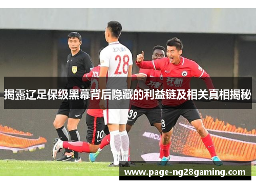 揭露辽足保级黑幕背后隐藏的利益链及相关真相揭秘 揭露辽足保级黑幕背后隐藏的利益链及相关真相揭秘