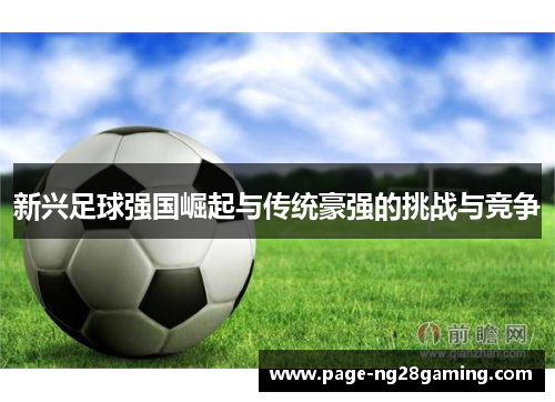 新兴足球强国崛起与传统豪强的挑战与竞争 新兴足球强国崛起与传统豪强的挑战与竞争