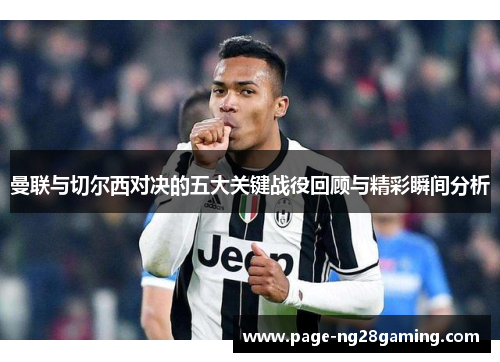 曼联与切尔西对决的五大关键战役回顾与精彩瞬间分析 曼联与切尔西对决的五大关键战役回顾与精彩瞬间分析