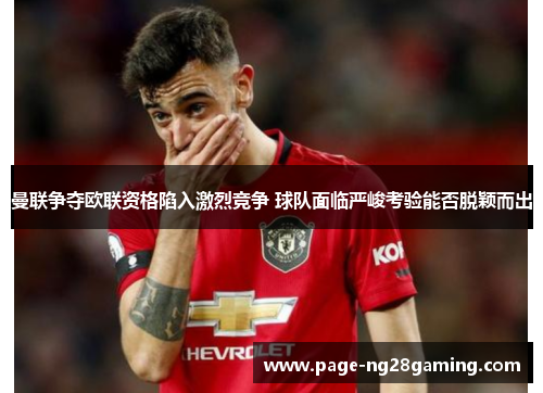 曼联争夺欧联资格陷入激烈竞争 球队面临严峻考验能否脱颖而出 曼联争夺欧联资格陷入激烈竞争 球队面临严峻考验能否脱颖而出