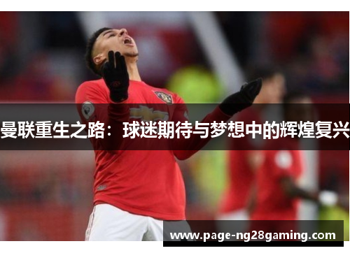 曼联重生之路:球迷期待与梦想中的辉煌复兴 曼联重生之路:球迷期待与梦想中的辉煌复兴