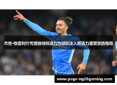 杰克·格雷利什凭借独特创造力为球队注入新活力重塑攻防格局 杰克·格雷利什凭借独特创造力为球队注入新活力重塑攻防格局