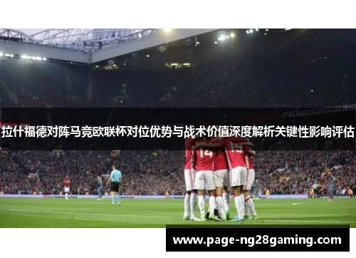 拉什福德对阵马竞欧联杯对位优势与战术价值深度解析关键性影响评估 拉什福德对阵马竞欧联杯对位优势与战术价值深度解析关键性影响评估